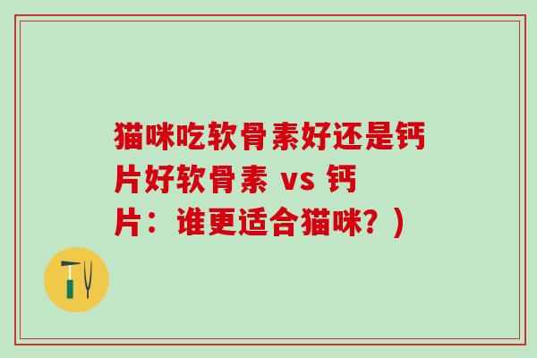 猫咪吃软骨素好还是钙片好软骨素 vs 钙片:谁更适合猫咪?)-第1张图片-氨糖科普网 猫咪吃软骨素好还是钙片好软骨素 vs 钙片:谁更适合猫咪?)-第1张图片-氨糖科普网