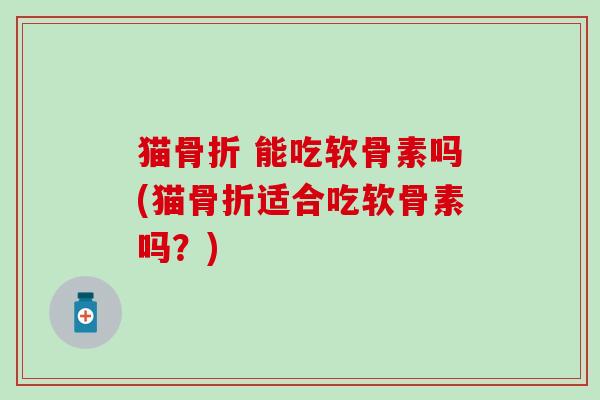 猫骨折 能吃软骨素吗(猫骨折适合吃软骨素吗?)-第1张图片-氨糖科普网 猫骨折 能吃软骨素吗(猫骨折适合吃软骨素吗?)-第1张图片-氨糖科普网