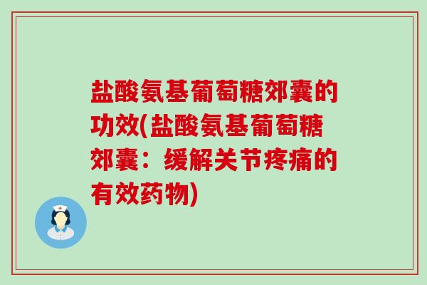 盐酸氨基葡萄糖郊囊的功效(盐酸氨基葡萄糖郊囊：缓解关节疼痛的有效药物)-第1张图片-氨糖科普网