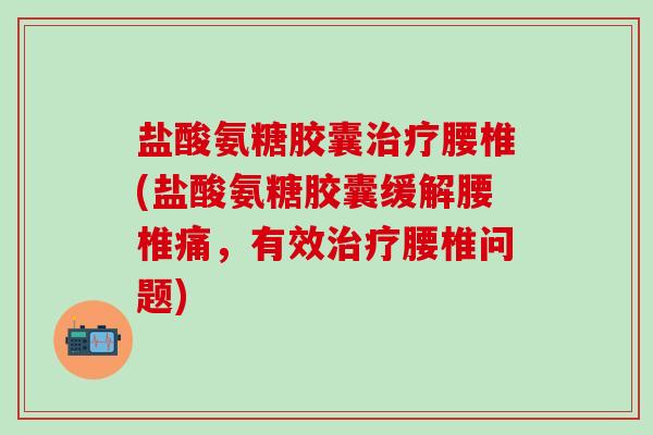 盐酸氨糖胶囊治疗腰椎(盐酸氨糖胶囊缓解腰椎痛,有效治疗腰椎问题)-第1张图片-氨糖科普网 盐酸氨糖胶囊治疗腰椎(盐酸氨糖胶囊缓解腰椎痛,有效治疗腰椎问题)-第1张图片-氨糖科普网