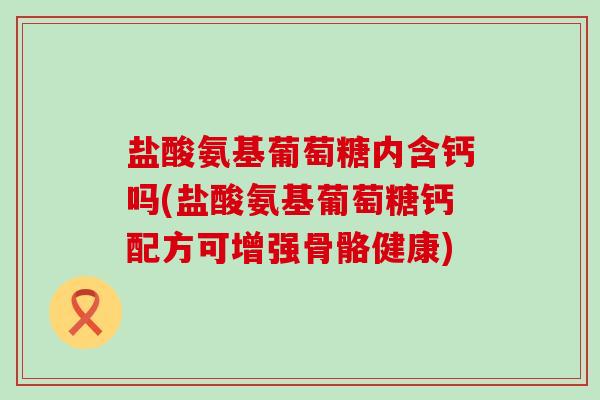 盐酸氨基葡萄糖内含钙吗(盐酸氨基葡萄糖钙配方可增强骨骼健康)-第1张图片-氨糖科普网