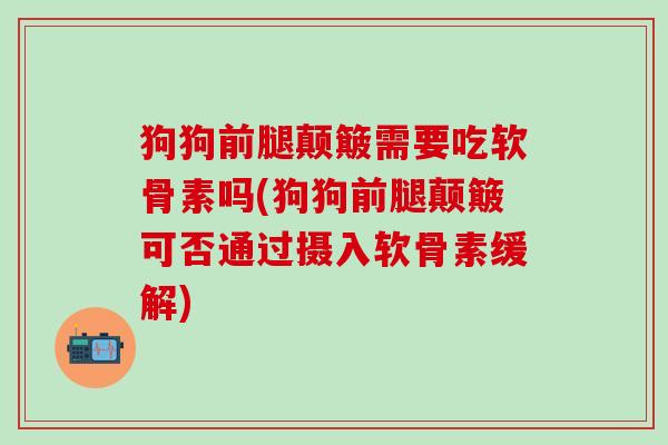 狗狗前腿颠簸需要吃软骨素吗(狗狗前腿颠簸可否通过摄入软骨素缓解)-第1张图片-氨糖科普网 狗狗前腿颠簸需要吃软骨素吗(狗狗前腿颠簸可否通过摄入软骨素缓解)-第1张图片-氨糖科普网
