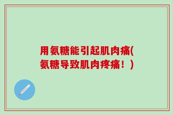 用氨糖能引起肌肉痛(氨糖导致肌肉疼痛!)-第1张图片-氨糖科普网 用氨糖能引起肌肉痛(氨糖导致肌肉疼痛!)-第1张图片-氨糖科普网