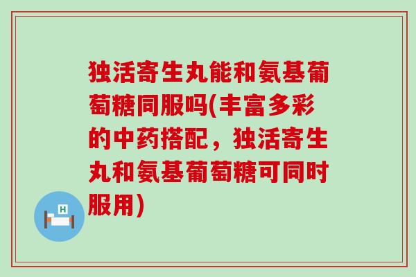 独活寄生丸能和氨基葡萄糖同服吗(丰富多彩的中药搭配,独活寄生丸和氨基葡萄糖可同时服用)-第1张图片-氨糖科普网 独活寄生丸能和氨基葡萄糖同服吗(丰富多彩的中药搭配,独活寄生丸和氨基葡萄糖可同时服用)-第1张图片-氨糖科普网
