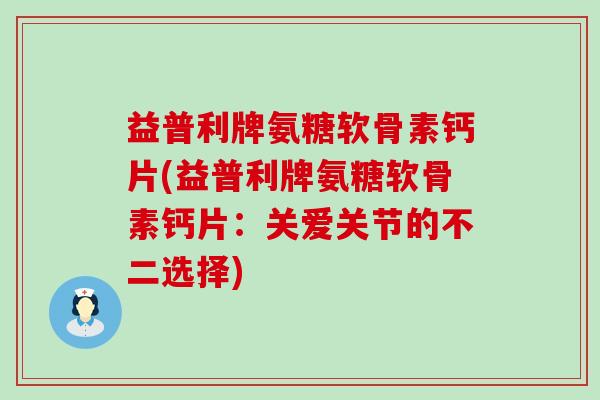 益普利牌氨糖软骨素钙片(益普利牌氨糖软骨素钙片：关爱关节的不二选择)-第1张图片-氨糖科普网