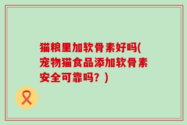 猫粮里加软骨素好吗(宠物猫食品添加软骨素安全可靠吗？)-第1张图片-氨糖科普网