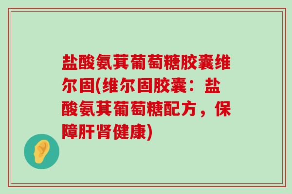盐酸氨萁葡萄糖胶囊维尔固(维尔固胶囊:盐酸氨萁葡萄糖配方,保障肝肾健康)-第1张图片-氨糖科普网 盐酸氨萁葡萄糖胶囊维尔固(维尔固胶囊:盐酸氨萁葡萄糖配方,保障肝肾健康)-第1张图片-氨糖科普网