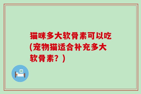猫咪多大软骨素可以吃(宠物猫适合补充多大软骨素?)-第1张图片-氨糖科普网 猫咪多大软骨素可以吃(宠物猫适合补充多大软骨素?)-第1张图片-氨糖科普网