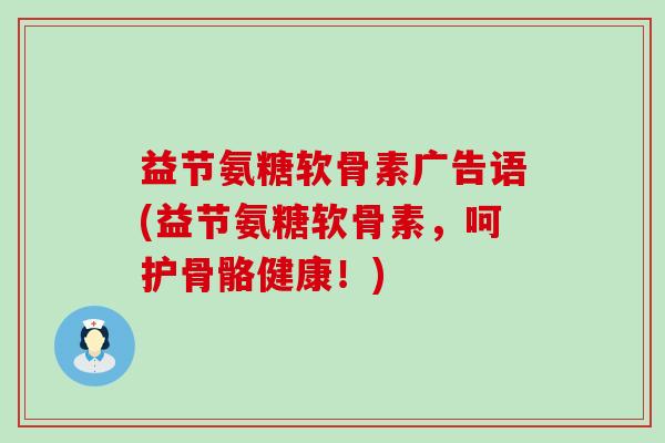 益节氨糖软骨素广告语(益节氨糖软骨素,呵护骨骼健康!)-第1张图片-氨糖科普网 益节氨糖软骨素广告语(益节氨糖软骨素,呵护骨骼健康!)-第1张图片-氨糖科普网