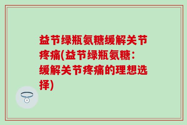 益节绿瓶氨糖缓解关节疼痛(益节绿瓶氨糖:缓解关节疼痛的理想选择)-第1张图片-氨糖科普网 益节绿瓶氨糖缓解关节疼痛(益节绿瓶氨糖:缓解关节疼痛的理想选择)-第1张图片-氨糖科普网
