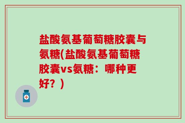 盐酸氨基葡萄糖胶囊与氨糖(盐酸氨基葡萄糖胶囊vs氨糖:哪种更好?)-第1张图片-氨糖科普网 盐酸氨基葡萄糖胶囊与氨糖(盐酸氨基葡萄糖胶囊vs氨糖:哪种更好?)-第1张图片-氨糖科普网