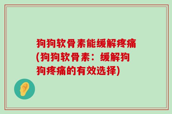 狗狗软骨素能缓解疼痛(狗狗软骨素:缓解狗狗疼痛的有效选择)-第1张图片-氨糖科普网 狗狗软骨素能缓解疼痛(狗狗软骨素:缓解狗狗疼痛的有效选择)-第1张图片-氨糖科普网