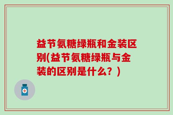 益节氨糖绿瓶和金装区别(益节氨糖绿瓶与金装的区别是什么？)-第1张图片-氨糖科普网