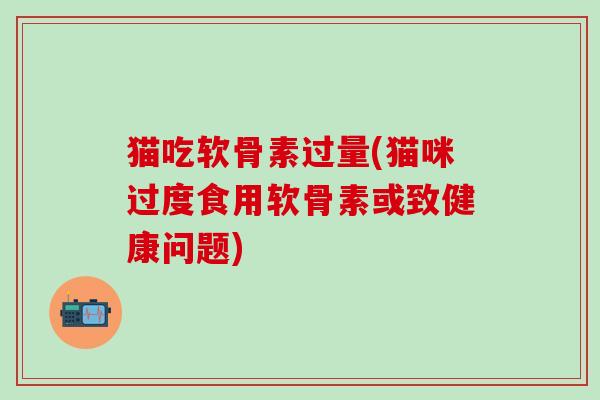 猫吃软骨素过量(猫咪过度食用软骨素或致健康问题)-第1张图片-氨糖科普网 猫吃软骨素过量(猫咪过度食用软骨素或致健康问题)-第1张图片-氨糖科普网