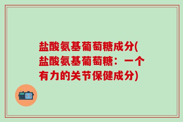 盐酸氨基葡萄糖成分(盐酸氨基葡萄糖：一个有力的关节保健成分)-第1张图片-氨糖科普网