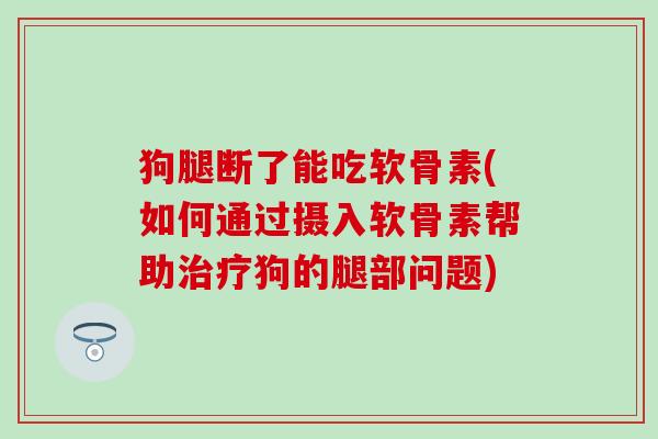 狗腿断了能吃软骨素(如何通过摄入软骨素帮助治疗狗的腿部问题)-第1张图片-氨糖科普网 狗腿断了能吃软骨素(如何通过摄入软骨素帮助治疗狗的腿部问题)-第1张图片-氨糖科普网