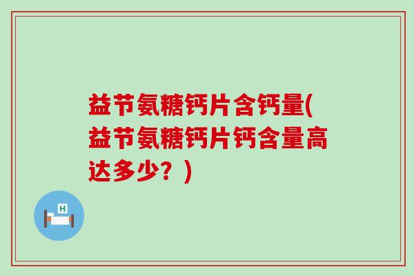 益节氨糖钙片含钙量(益节氨糖钙片钙含量高达多少？)-第1张图片-氨糖科普网