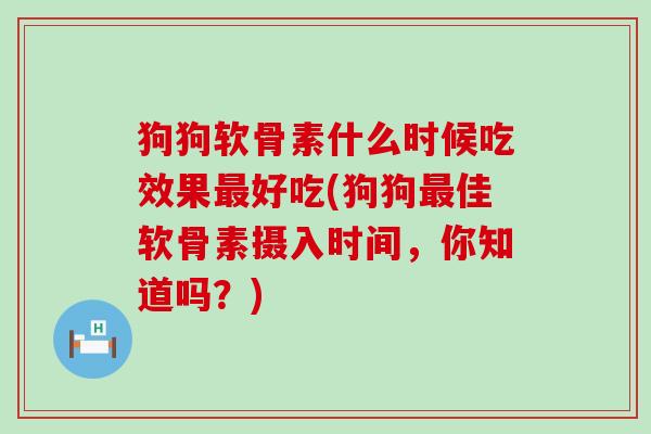 狗狗软骨素什么时候吃效果最好吃(狗狗最佳软骨素摄入时间,你知道吗?)-第1张图片-氨糖科普网 狗狗软骨素什么时候吃效果最好吃(狗狗最佳软骨素摄入时间,你知道吗?)-第1张图片-氨糖科普网