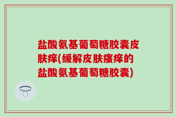 盐酸氨基葡萄糖胶囊皮肤痒(缓解皮肤瘙痒的盐酸氨基葡萄糖胶囊)-第1张图片-氨糖科普网 盐酸氨基葡萄糖胶囊皮肤痒(缓解皮肤瘙痒的盐酸氨基葡萄糖胶囊)-第1张图片-氨糖科普网