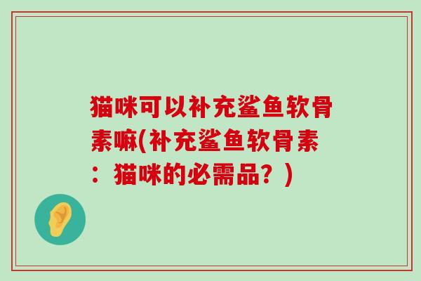 猫咪可以补充鲨鱼软骨素嘛(补充鲨鱼软骨素：猫咪的必需品？)-第1张图片-氨糖科普网