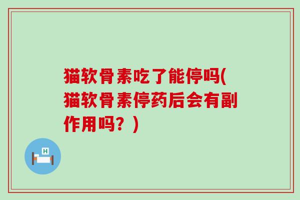 猫软骨素吃了能停吗(猫软骨素停药后会有副作用吗?)-第1张图片-氨糖科普网 猫软骨素吃了能停吗(猫软骨素停药后会有副作用吗?)-第1张图片-氨糖科普网