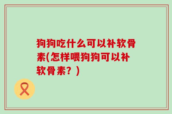 狗狗吃什么可以补软骨素(怎样喂狗狗可以补软骨素?)-第1张图片-氨糖科普网 狗狗吃什么可以补软骨素(怎样喂狗狗可以补软骨素?)-第1张图片-氨糖科普网