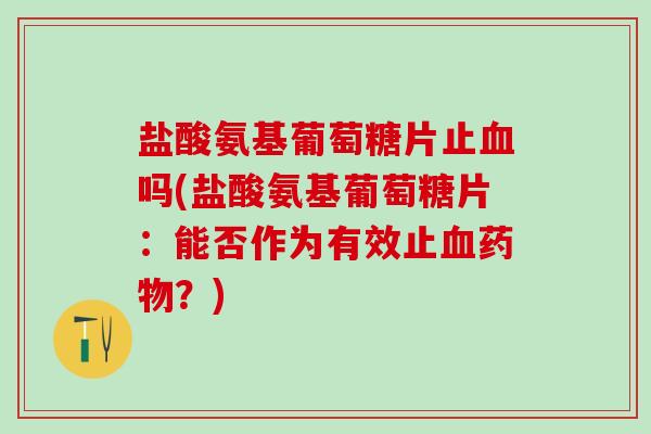 盐酸氨基葡萄糖片止血吗(盐酸氨基葡萄糖片:能否作为有效止血药物?)-第1张图片-氨糖科普网 盐酸氨基葡萄糖片止血吗(盐酸氨基葡萄糖片:能否作为有效止血药物?)-第1张图片-氨糖科普网
