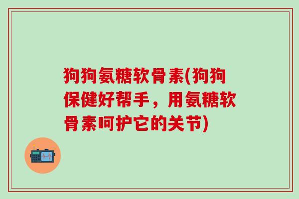 狗狗氨糖软骨素(狗狗保健好帮手，用氨糖软骨素呵护它的关节)-第1张图片-氨糖科普网