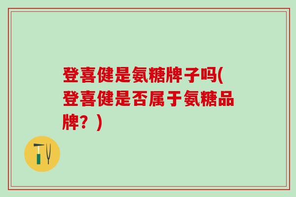 登喜健是氨糖牌子吗(登喜健是否属于氨糖品牌？)-第1张图片-氨糖科普网