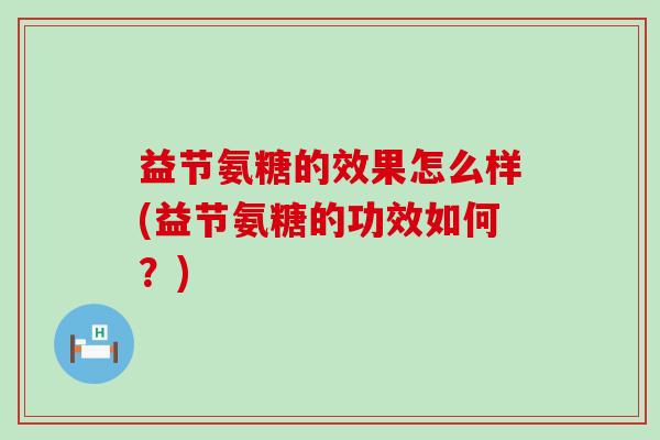 益节氨糖的效果怎么样(益节氨糖的功效如何?)-第1张图片-氨糖科普网 益节氨糖的效果怎么样(益节氨糖的功效如何?)-第1张图片-氨糖科普网