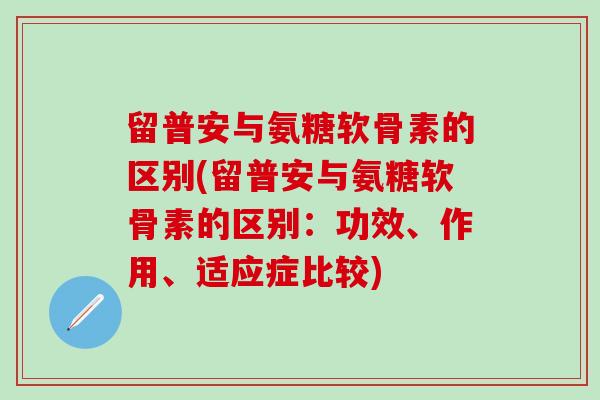 留普安与氨糖软骨素的区别(留普安与氨糖软骨素的区别:功效、作用、适应症比较)-第1张图片-氨糖科普网 留普安与氨糖软骨素的区别(留普安与氨糖软骨素的区别:功效、作用、适应症比较)-第1张图片-氨糖科普网