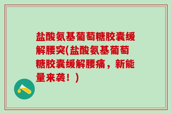 盐酸氨基葡萄糖胶囊缓解腰突(盐酸氨基葡萄糖胶囊缓解腰痛,新能量来袭!)-第1张图片-氨糖科普网 盐酸氨基葡萄糖胶囊缓解腰突(盐酸氨基葡萄糖胶囊缓解腰痛,新能量来袭!)-第1张图片-氨糖科普网
