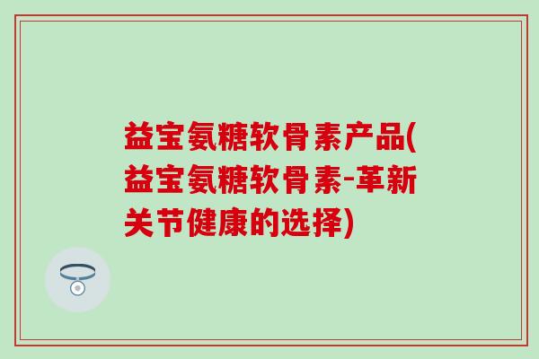 益宝氨糖软骨素产品(益宝氨糖软骨素-革新关节健康的选择)-第1张图片-氨糖科普网
