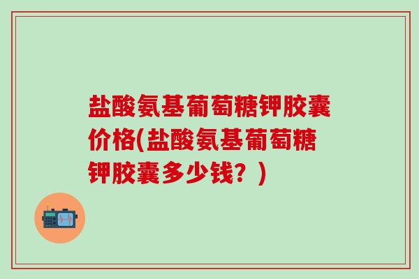 盐酸氨基葡萄糖钾胶囊价格(盐酸氨基葡萄糖钾胶囊多少钱？)-第1张图片-氨糖科普网