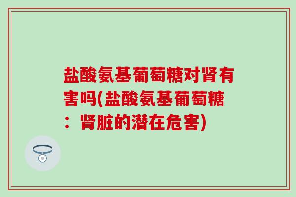 盐酸氨基葡萄糖对肾有害吗(盐酸氨基葡萄糖：肾脏的潜在危害)-第1张图片-氨糖科普网