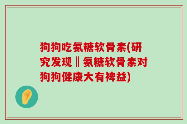 狗狗吃氨糖软骨素(研究发现‖氨糖软骨素对狗狗健康大有裨益)-第1张图片-氨糖科普网