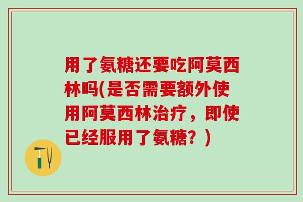 用了氨糖还要吃阿莫西林吗(是否需要额外使用阿莫西林治疗,即使已经服用了氨糖?)-第1张图片-氨糖科普网 用了氨糖还要吃阿莫西林吗(是否需要额外使用阿莫西林治疗,即使已经服用了氨糖?)-第1张图片-氨糖科普网