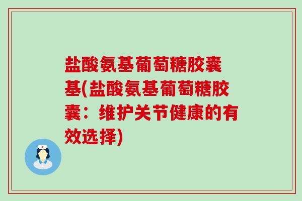 盐酸氨基葡萄糖胶囊 基(盐酸氨基葡萄糖胶囊:维护关节健康的有效选择)-第1张图片-氨糖科普网 盐酸氨基葡萄糖胶囊 基(盐酸氨基葡萄糖胶囊:维护关节健康的有效选择)-第1张图片-氨糖科普网