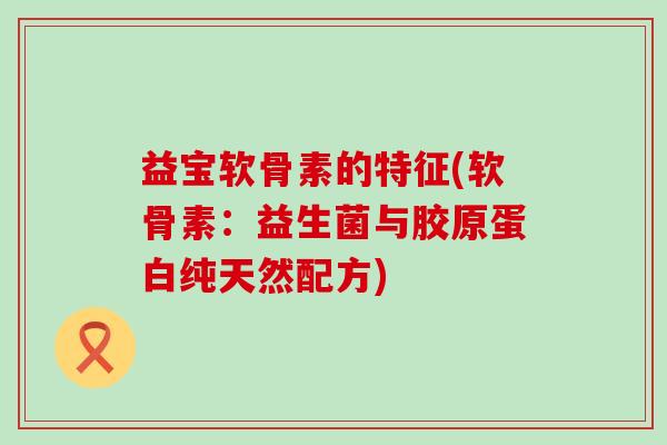 益宝软骨素的特征(软骨素:益生菌与胶原蛋白纯天然配方)-第1张图片-氨糖科普网 益宝软骨素的特征(软骨素:益生菌与胶原蛋白纯天然配方)-第1张图片-氨糖科普网