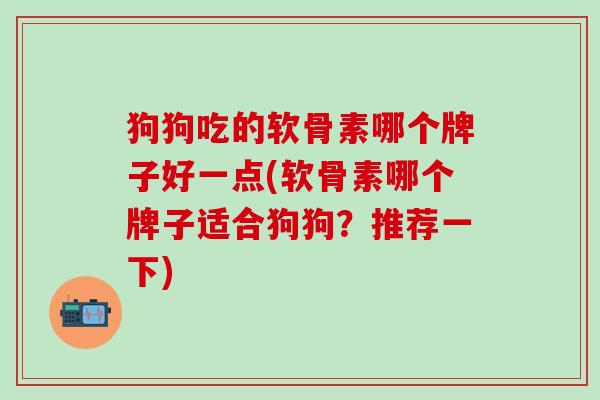 狗狗吃的软骨素哪个牌子好一点(软骨素哪个牌子适合狗狗?推荐一下)-第1张图片-氨糖科普网 狗狗吃的软骨素哪个牌子好一点(软骨素哪个牌子适合狗狗?推荐一下)-第1张图片-氨糖科普网