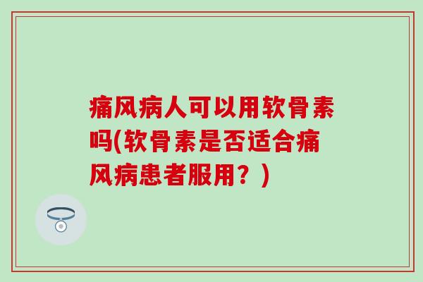 痛风病人可以用软骨素吗(软骨素是否适合痛风病患者服用？)-第1张图片-氨糖科普网