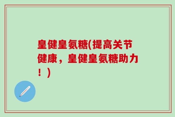 皇健皇氨糖(提高关节健康,皇健皇氨糖助力!)-第1张图片-氨糖科普网 皇健皇氨糖(提高关节健康,皇健皇氨糖助力!)-第1张图片-氨糖科普网