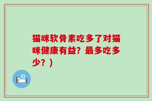 猫咪软骨素吃多了对猫咪健康有益？最多吃多少？)-第1张图片-氨糖科普网