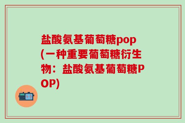 盐酸氨基葡萄糖pop(一种重要葡萄糖衍生物:盐酸氨基葡萄糖POP)-第1张图片-氨糖科普网 盐酸氨基葡萄糖pop(一种重要葡萄糖衍生物:盐酸氨基葡萄糖POP)-第1张图片-氨糖科普网