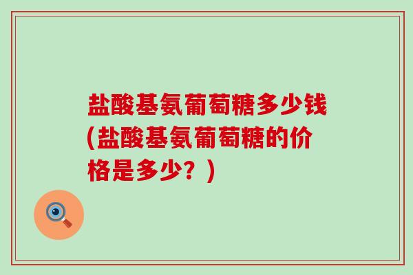 盐酸基氨葡萄糖多少钱(盐酸基氨葡萄糖的价格是多少?)-第1张图片-氨糖科普网 盐酸基氨葡萄糖多少钱(盐酸基氨葡萄糖的价格是多少?)-第1张图片-氨糖科普网