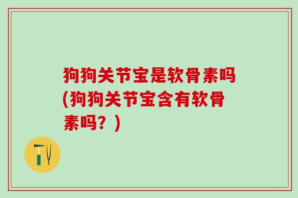 狗狗关节宝是软骨素吗(狗狗关节宝含有软骨素吗?)-第1张图片-氨糖科普网 狗狗关节宝是软骨素吗(狗狗关节宝含有软骨素吗?)-第1张图片-氨糖科普网