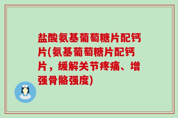 盐酸氨基葡萄糖片配钙片(氨基葡萄糖片配钙片,缓解关节疼痛、增强骨骼强度)-第1张图片-氨糖科普网 盐酸氨基葡萄糖片配钙片(氨基葡萄糖片配钙片,缓解关节疼痛、增强骨骼强度)-第1张图片-氨糖科普网