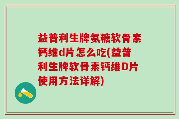 益普利生牌氨糖软骨素钙维d片怎么吃(益普利生牌软骨素钙维D片使用方法详解)-第1张图片-氨糖科普网 益普利生牌氨糖软骨素钙维d片怎么吃(益普利生牌软骨素钙维D片使用方法详解)-第1张图片-氨糖科普网