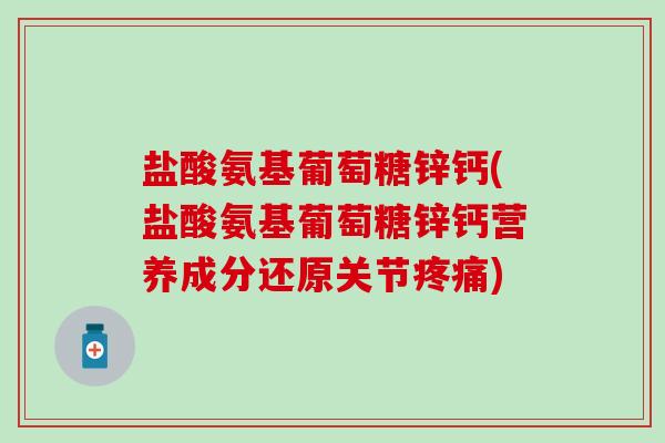 盐酸氨基葡萄糖锌钙(盐酸氨基葡萄糖锌钙营养成分还原关节疼痛)-第1张图片-氨糖科普网 盐酸氨基葡萄糖锌钙(盐酸氨基葡萄糖锌钙营养成分还原关节疼痛)-第1张图片-氨糖科普网