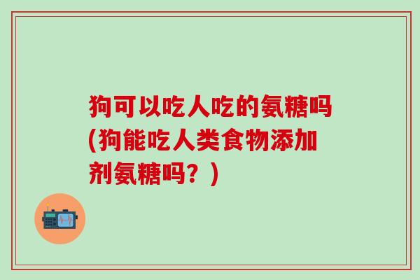 狗可以吃人吃的氨糖吗(狗能吃人类食物添加剂氨糖吗?)-第1张图片-氨糖科普网 狗可以吃人吃的氨糖吗(狗能吃人类食物添加剂氨糖吗?)-第1张图片-氨糖科普网